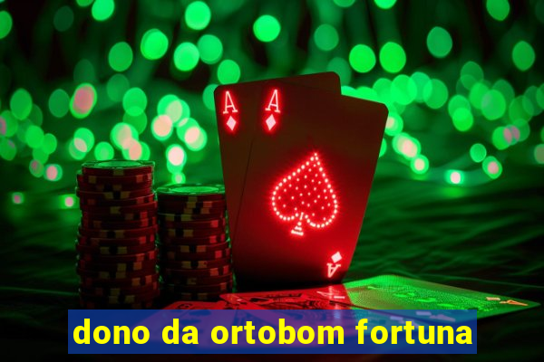 dono da ortobom fortuna